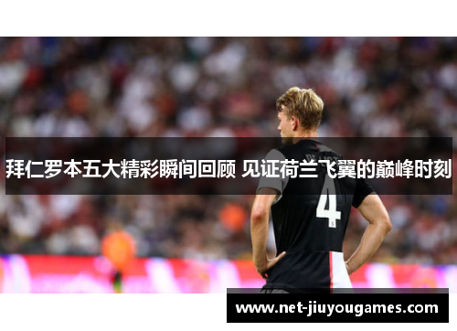 拜仁罗本五大精彩瞬间回顾 见证荷兰飞翼的巅峰时刻