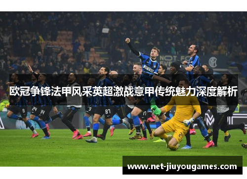 欧冠争锋法甲风采英超激战意甲传统魅力深度解析